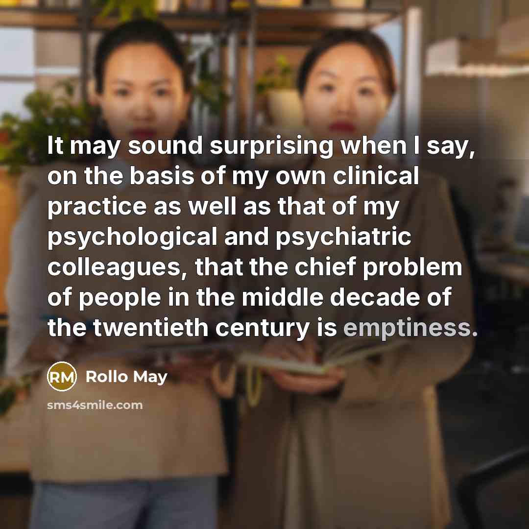 “It may sound surprising when I say, on the basis of my own clinical practice as well as that of my psychological and psychiatric colleagues, that the chief problem of people in the middle decade of the twentieth century is emptiness.” quote by Rollo May