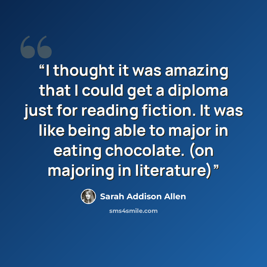 “I thought it was amazing that I could get a diploma just for reading fiction. It was like being able to major in eating chocolate. (on majoring in literature)” quote by Sarah Addison Allen