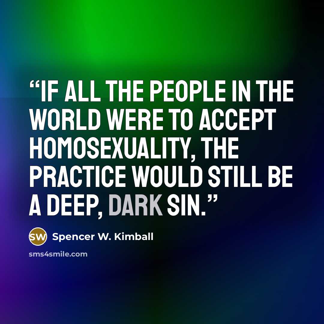 “If all the people in the world were to accept homosexuality, the practice would still be a deep, dark sin.” quote by Spencer W. Kimball