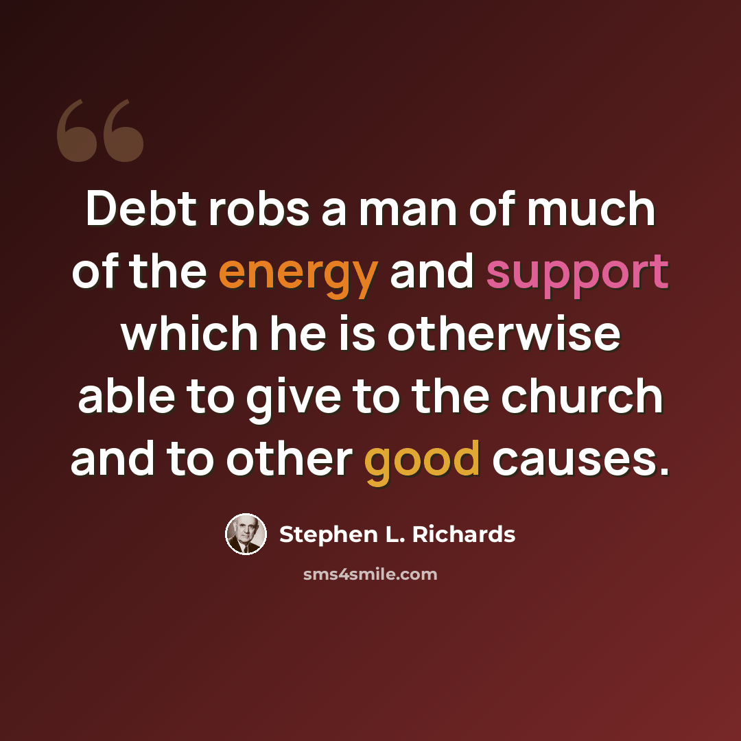 “Debt robs a man of much of the energy and support which he is otherwise able to give to the church and to other good causes.” quote by Stephen L. Richards