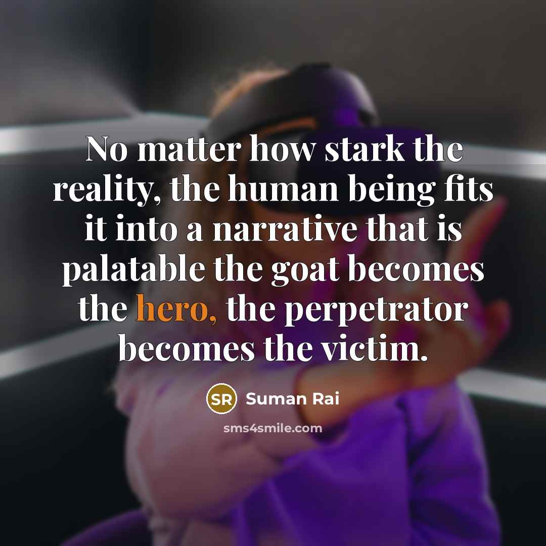 “No matter how stark the reality, the human being fits it into a narrative that is palatable the goat becomes the hero, the perpetrator becomes the victim.” quote by Suman Rai