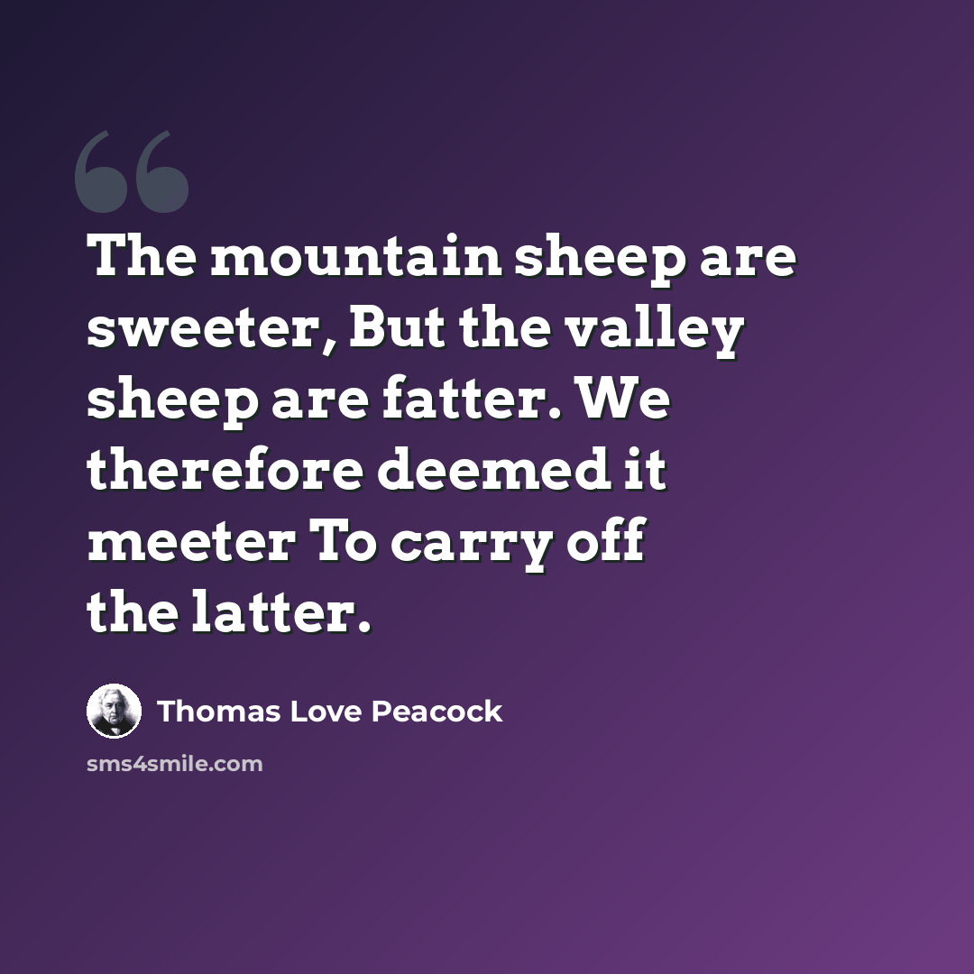 “The mountain sheep are sweeter, But the valley sheep are fatter. We therefore deemed it meeter To carry off the latter.” quote by Thomas Love Peacock