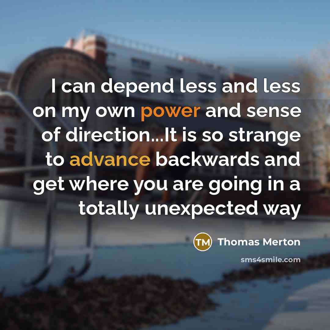 “I can depend less and less on my own power and sense of direction...It is so strange to advance backwards and get where you are going in a totally unexpected way” quote by Thomas Merton