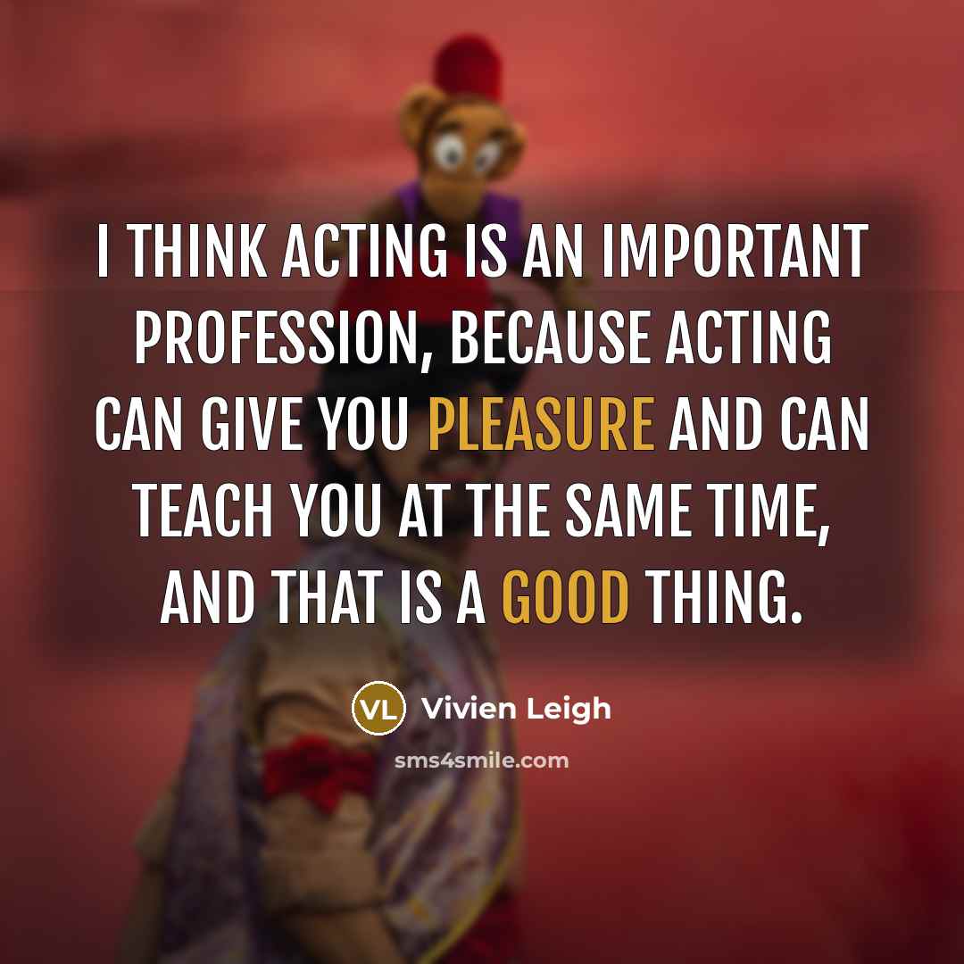 “I think acting is an important profession, because acting can give you pleasure and can teach you at the same time, and that is a good thing.” quote by Vivien Leigh