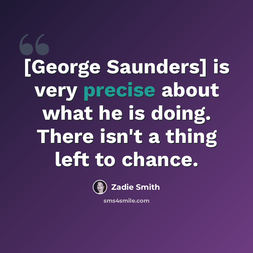 “[George Saunders] is very precise about what he is doing. There isn't a thing left to chance.” quote by Zadie Smith