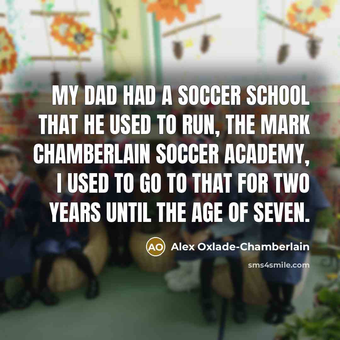“My dad had a soccer school that he used to run, the Mark Chamberlain Soccer Academy, I used to go to that for two years until the age of seven.” quote by Alex Oxlade-Chamberlain