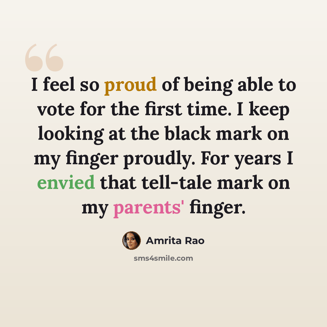 “I feel so proud of being able to vote for the first time. I keep looking at the black mark on my finger proudly. For years I envied that tell-tale mark on my parents' finger.” quote by Amrita Rao