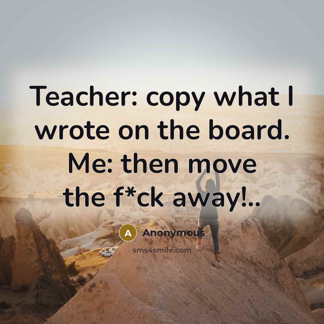 “Teacher: copy what I wrote on the board. Me: then move the f*ck away!..” quote by Anonymous