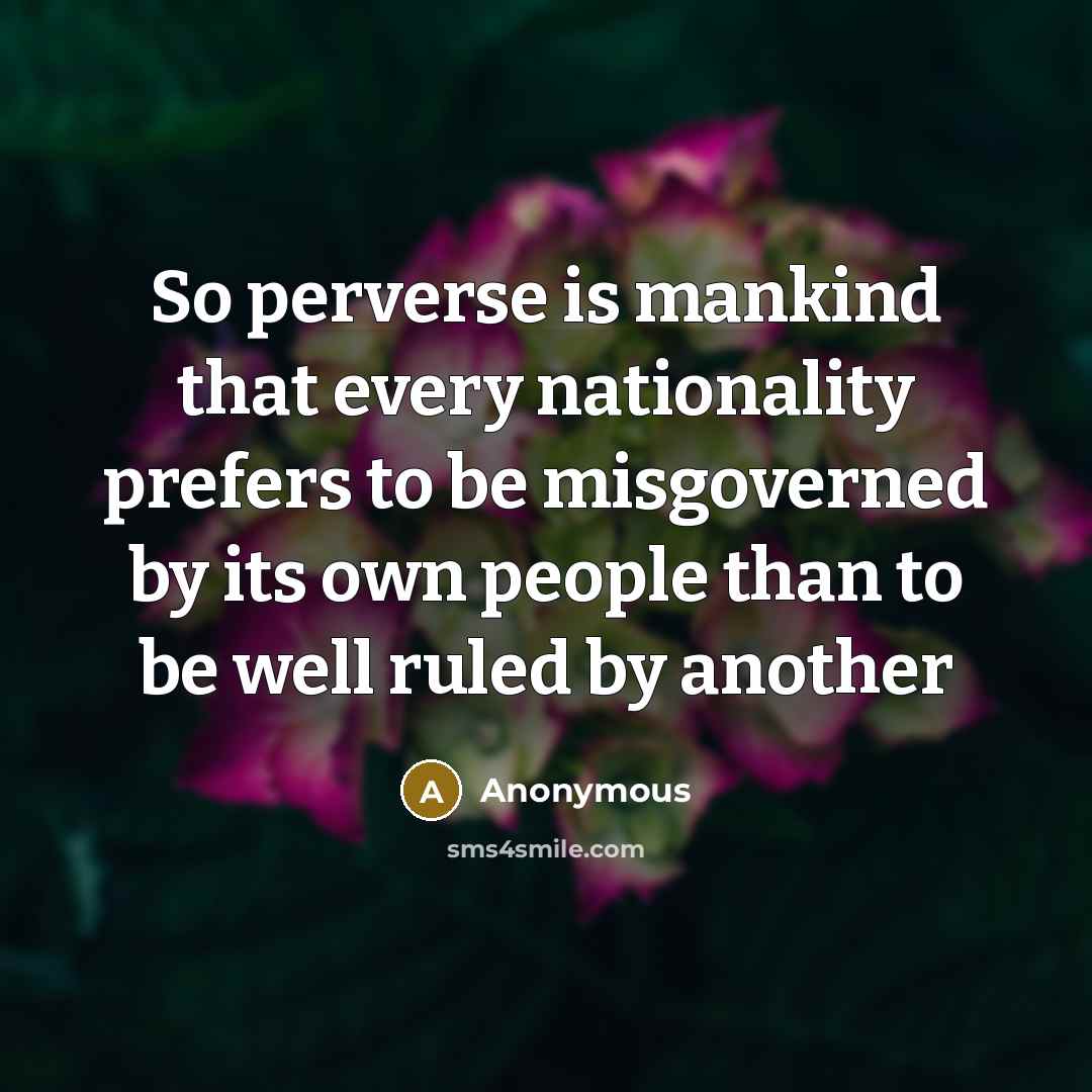 “So perverse is mankind that every nationality prefers to be misgoverned by its own people than to be well ruled by another” quote by Anonymous