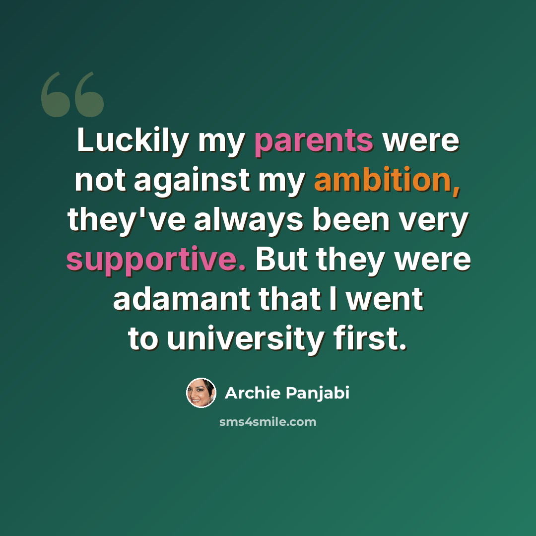 “Luckily my parents were not against my ambition, they've always been very supportive. But they were adamant that I went to university first.” quote by Archie Panjabi