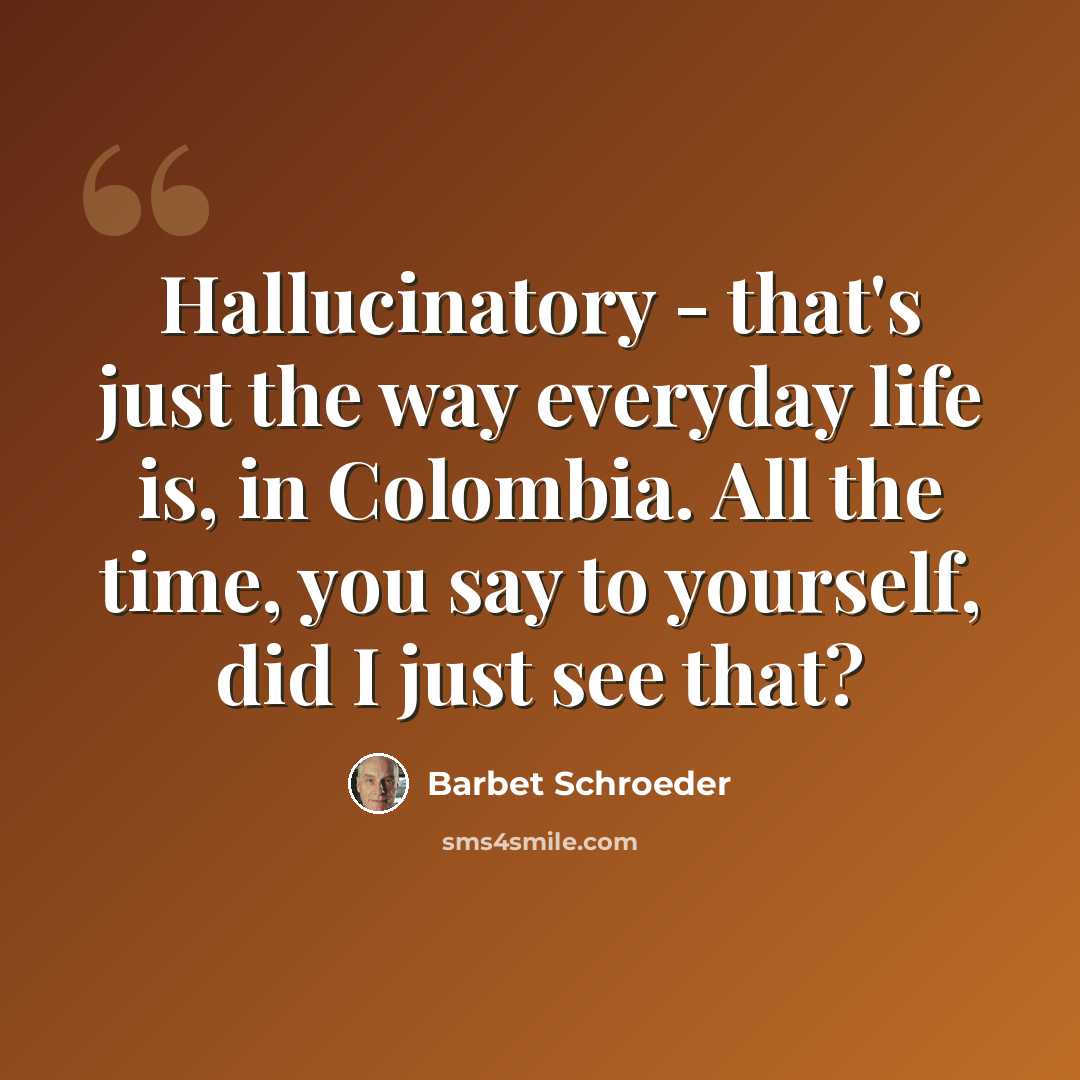 “Hallucinatory - that's just the way everyday life is, in Colombia. All the time, you say to yourself, did I just see that?” quote by Barbet Schroeder