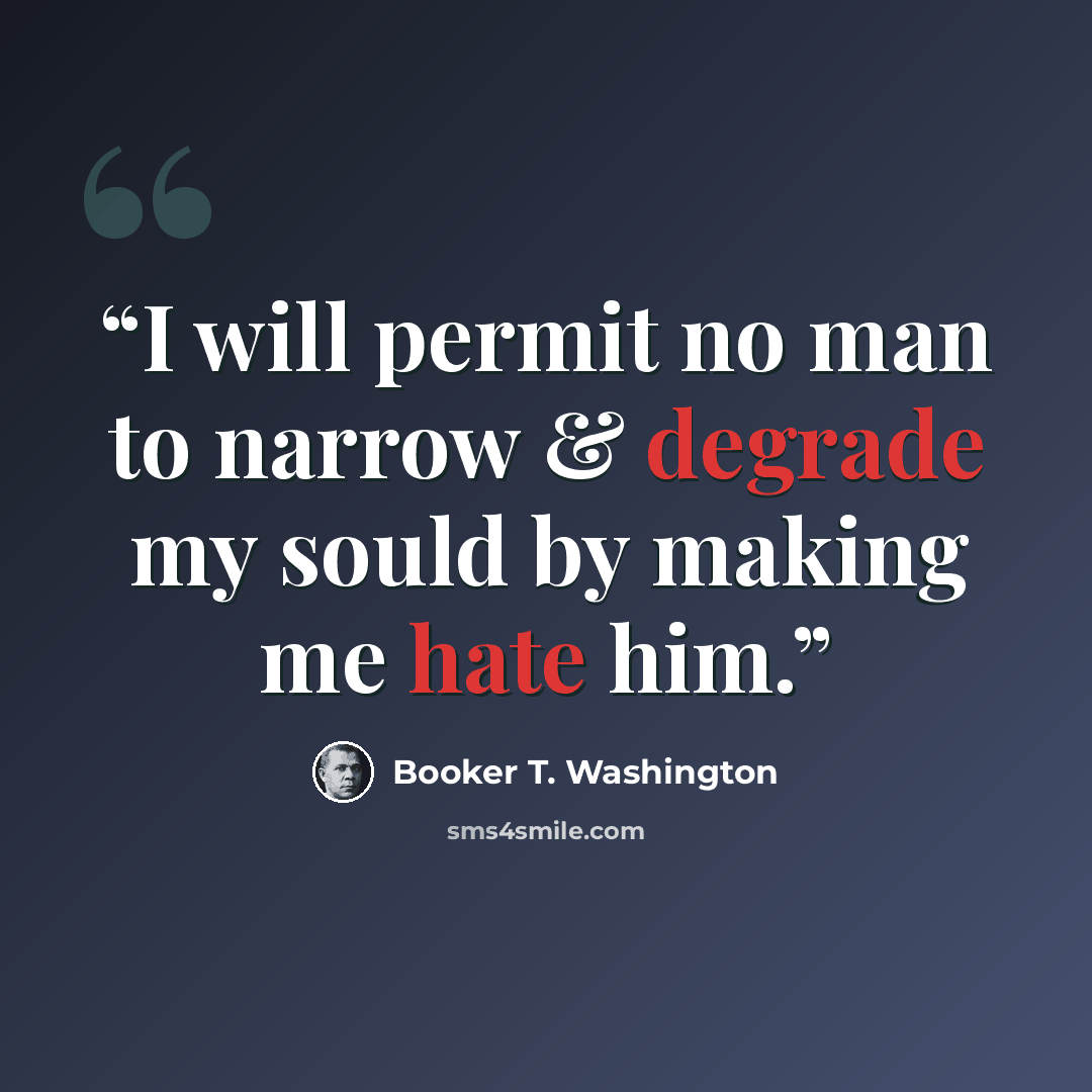 “I will permit no man to narrow & degrade my sould by making me hate him.” quote by Booker T. Washington