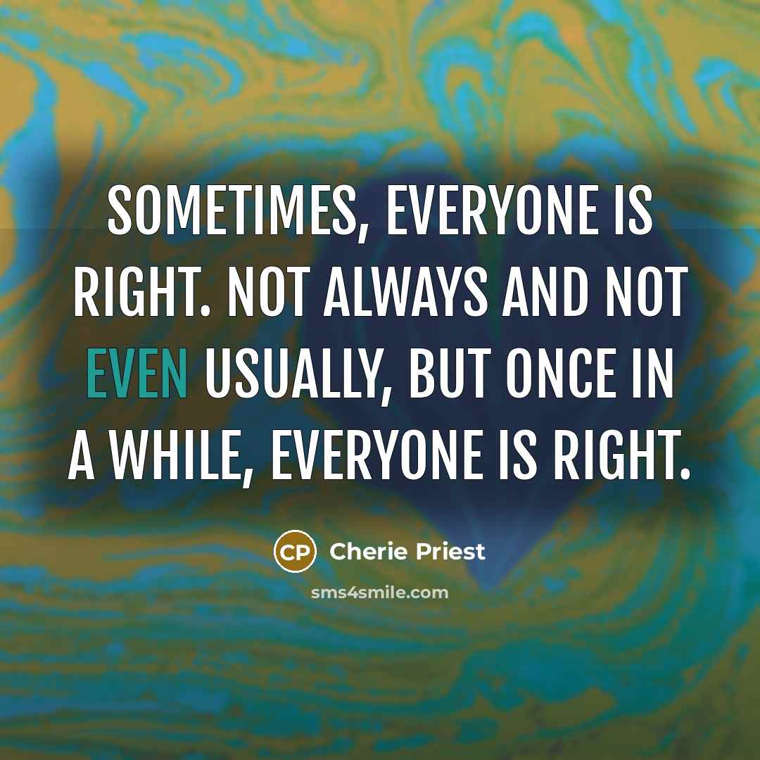 “Sometimes, everyone is right. Not always and not even usually, but once in a while, everyone is right.” quote by Cherie Priest
