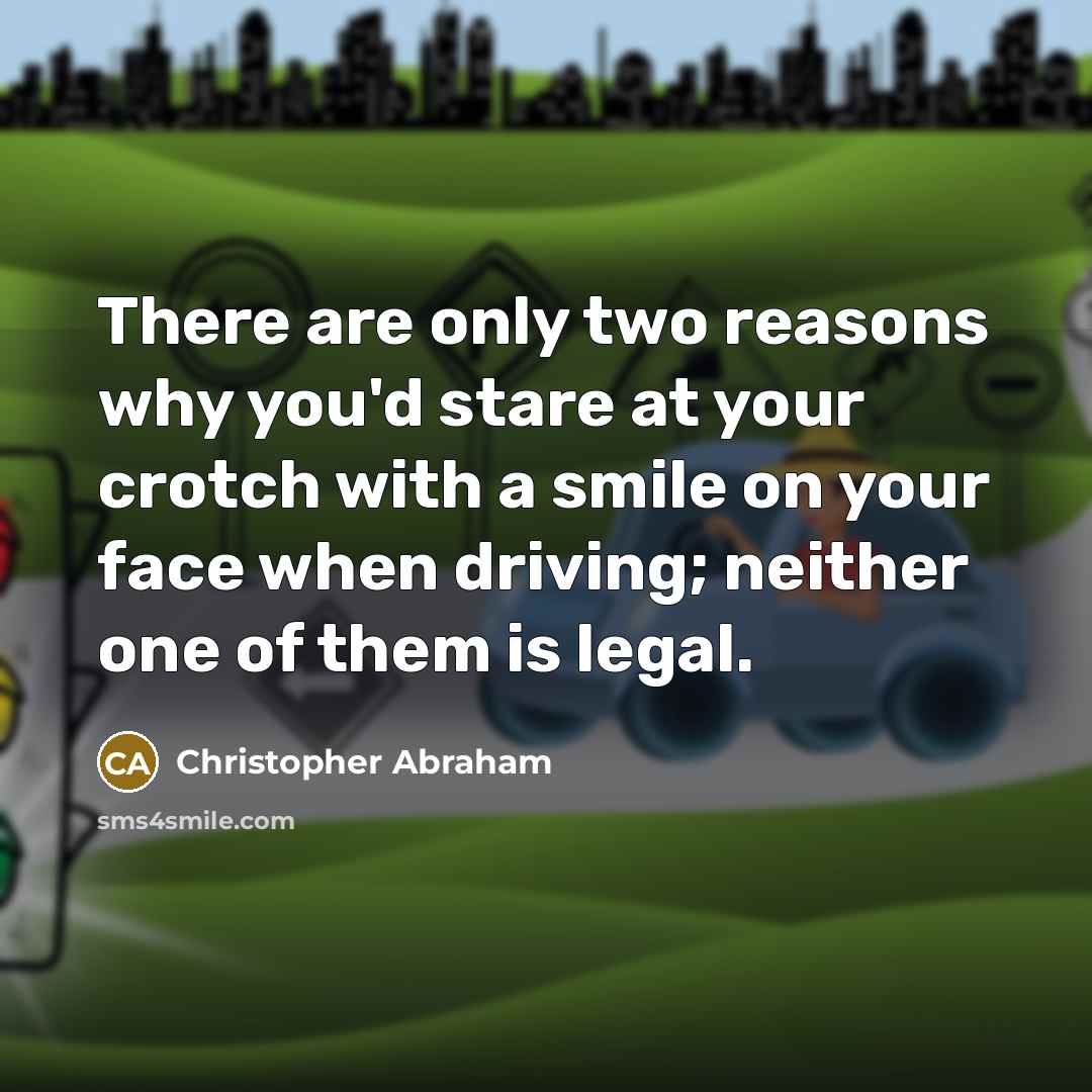 “There are only two reasons why you'd stare at your crotch with a smile on your face when driving; neither one of them is legal.” quote by Christopher Abraham