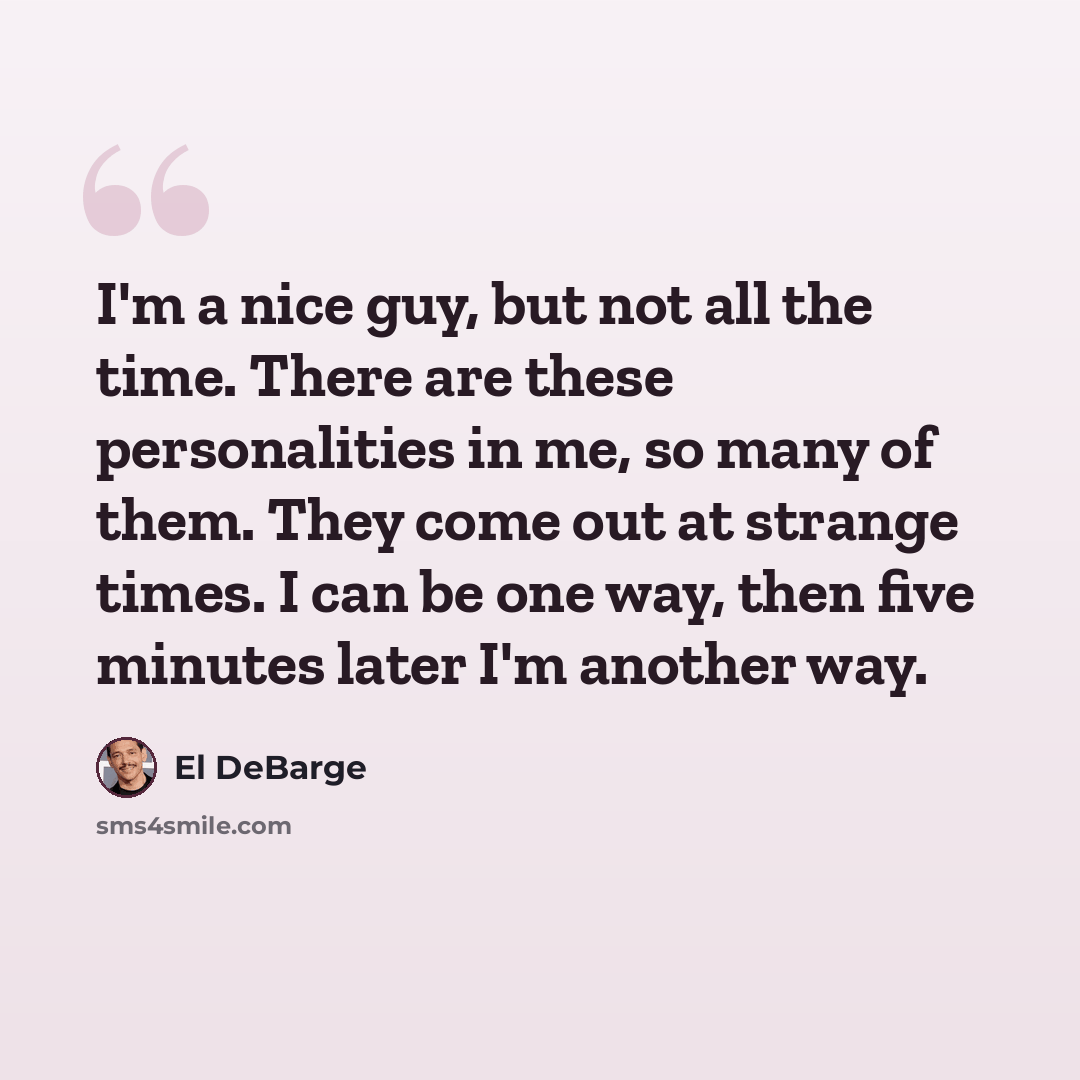 “I'm a nice guy, but not all the time. There are these personalities in me, so many of them. They come out at strange times. I can be one way, then five minutes later I'm another way.” quote by El DeBarge