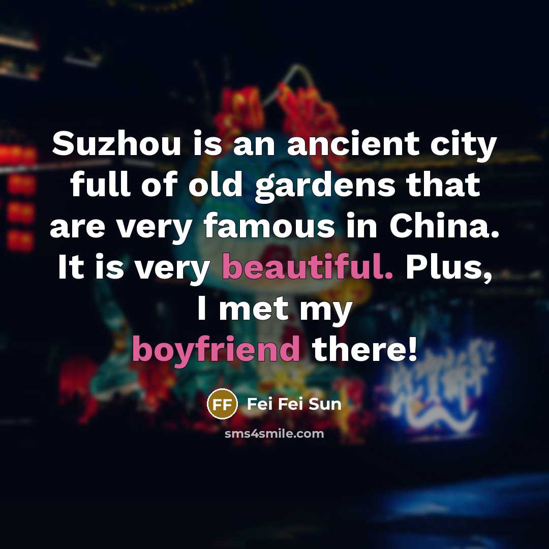 “Suzhou is an ancient city full of old gardens that are very famous in China. It is very beautiful. Plus, I met my boyfriend there!” quote by Fei Fei Sun
