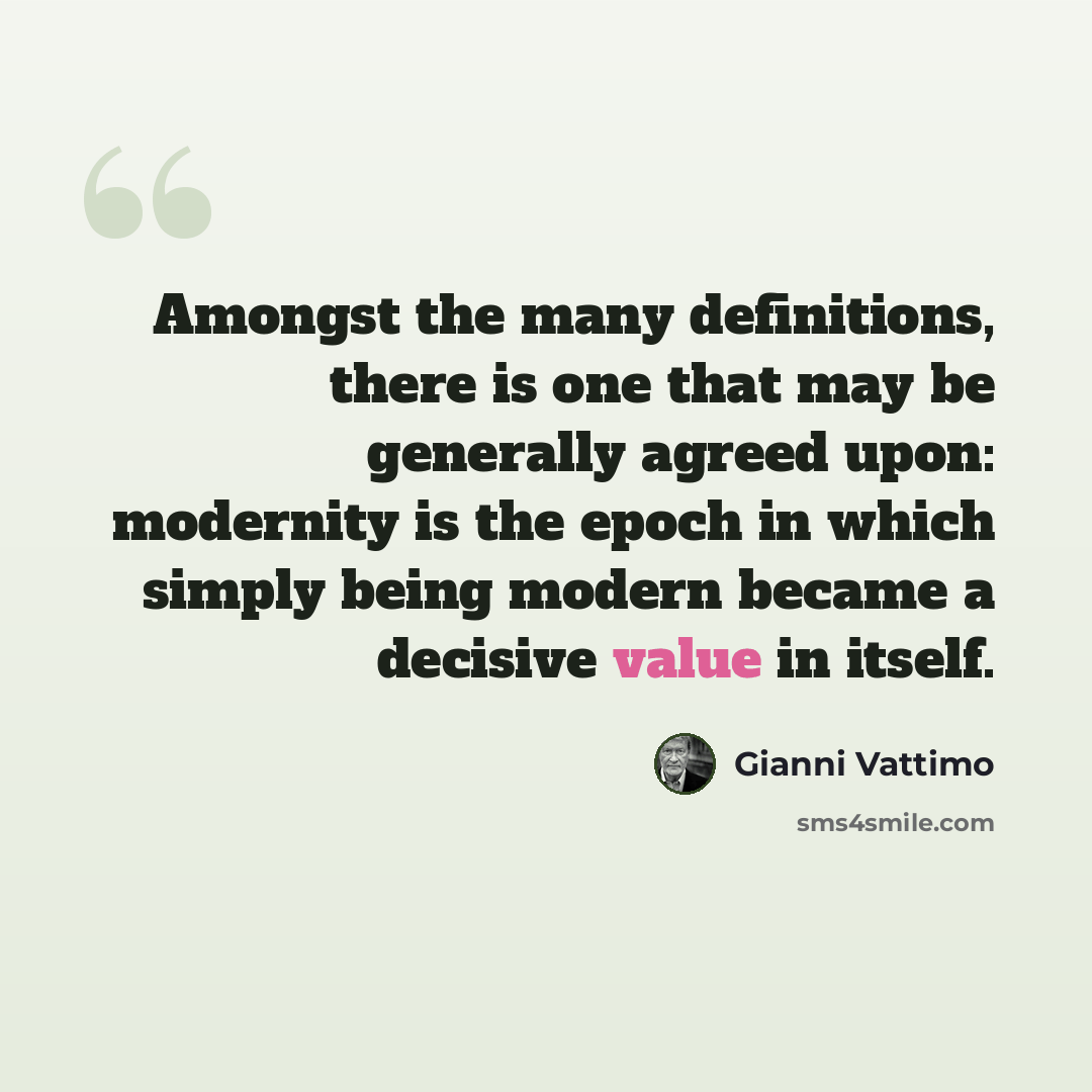 “Amongst the many definitions, there is one that may be generally agreed upon: modernity is the epoch in which simply being modern became a decisive value in itself.” quote by Gianni Vattimo
