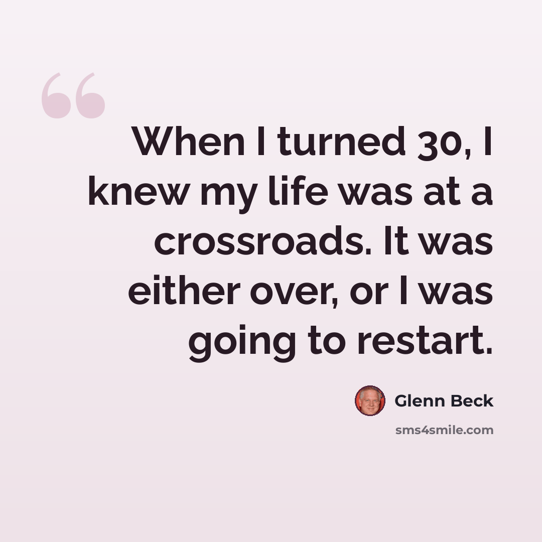 “When I turned 30, I knew my life was at a crossroads. It was either over, or I was going to restart.” quote by Glenn Beck
