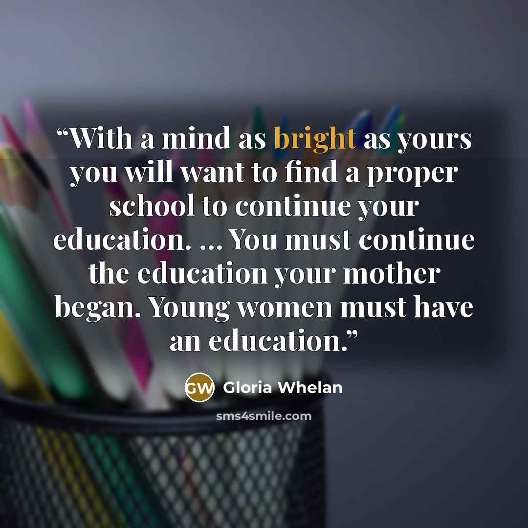 “With a mind as bright as yours you will want to find a proper school to continue your education. … You must continue the education your mother began. Young women must have an education.” quote by Gloria Whelan