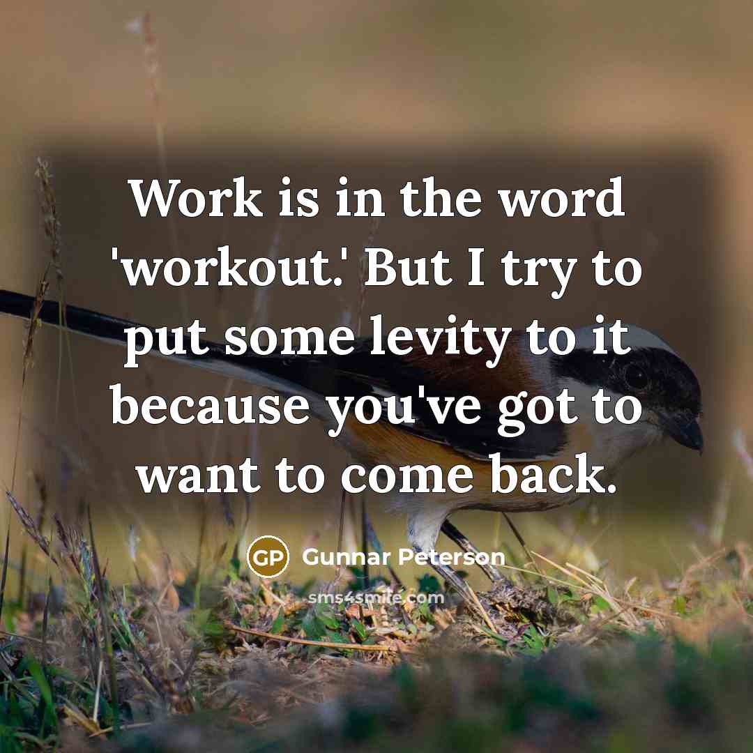 “Work is in the word 'workout.' But I try to put some levity to it because you've got to want to come back.” quote by Gunnar Peterson