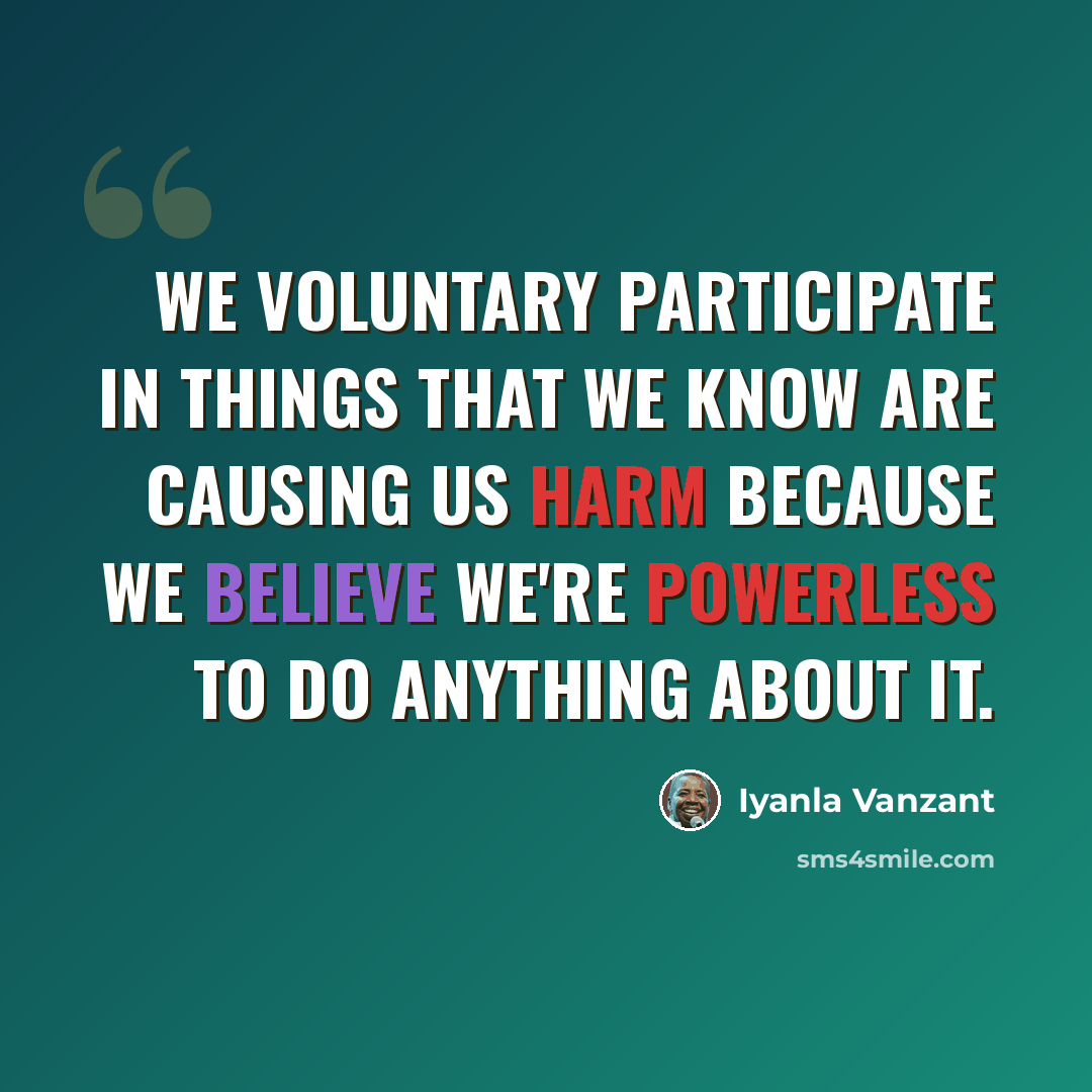 “We voluntary participate in things that we know are causing us harm because we believe we're powerless to do anything about it.” quote by Iyanla Vanzant