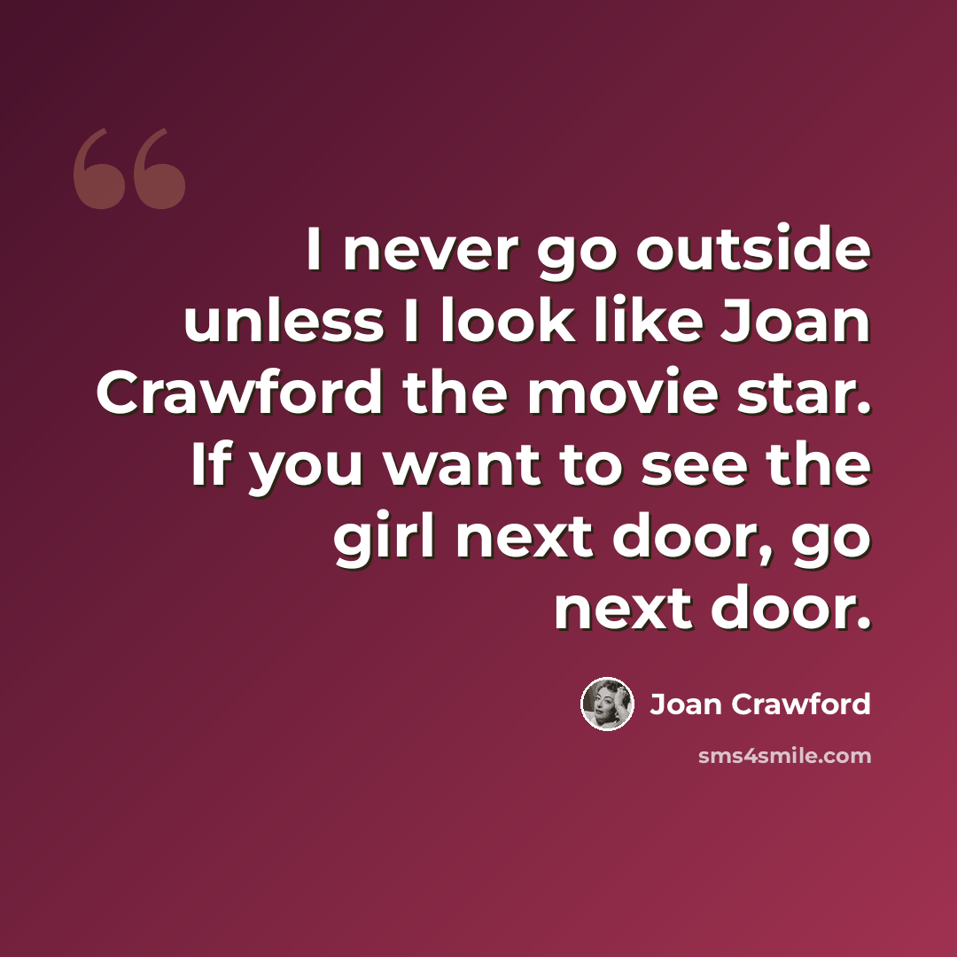 “I never go outside unless I look like Joan Crawford the movie star. If you want to see the girl next door, go next door.” quote by Joan Crawford