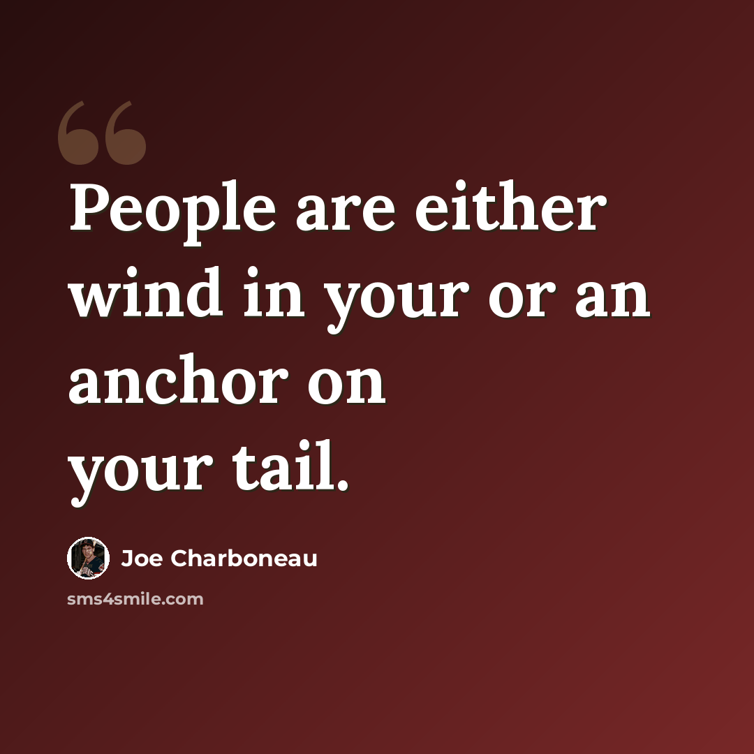 “People are either wind in your or an anchor on your tail.” quote by Joe Charboneau