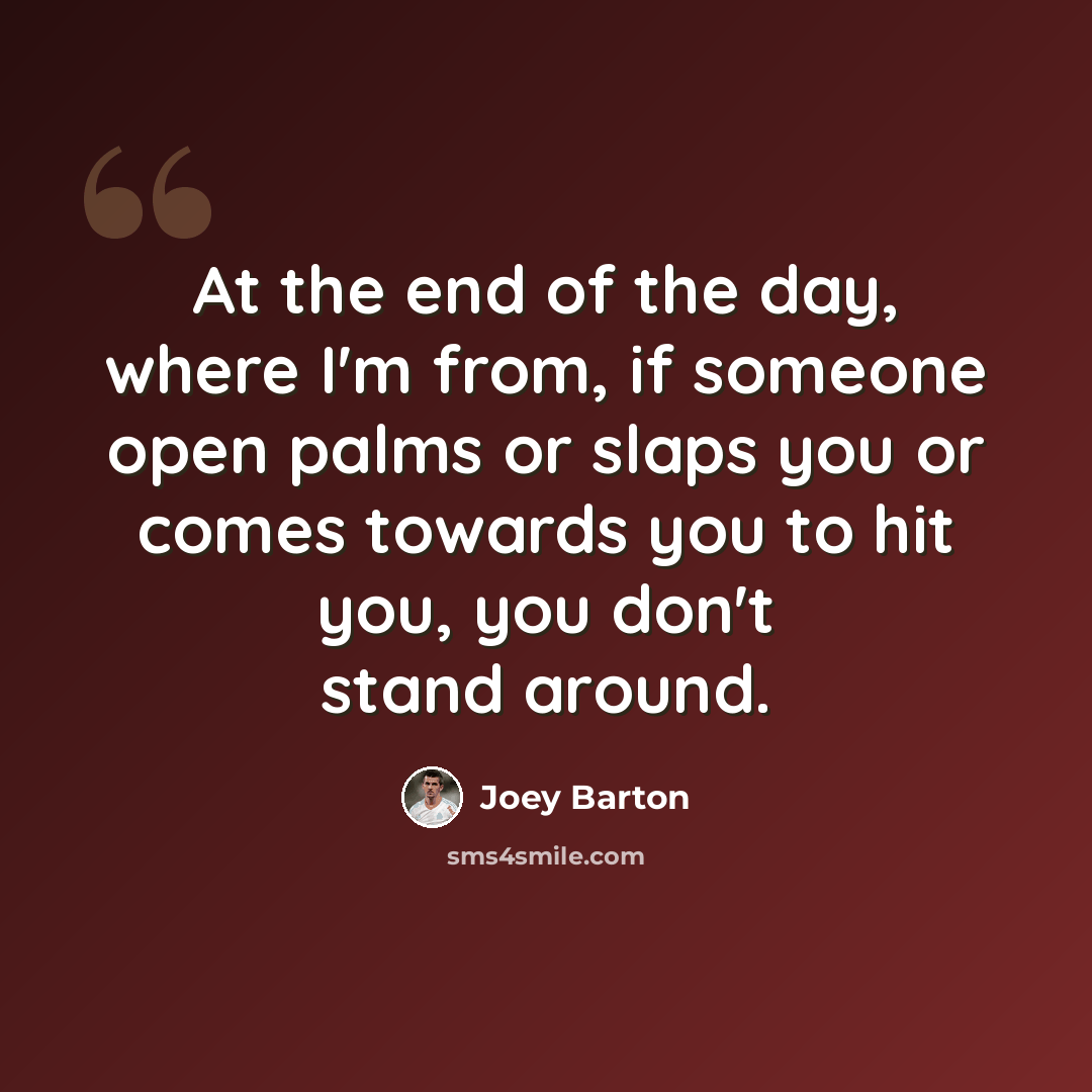 “At the end of the day, where I'm from, if someone open palms or slaps you or comes towards you to hit you, you don't stand around.” quote by Joey Barton
