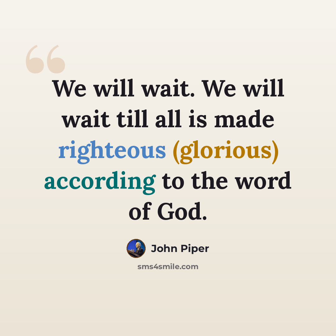 “We will wait. We will wait till all is made righteous (glorious) according to the word of God.” quote by John Piper