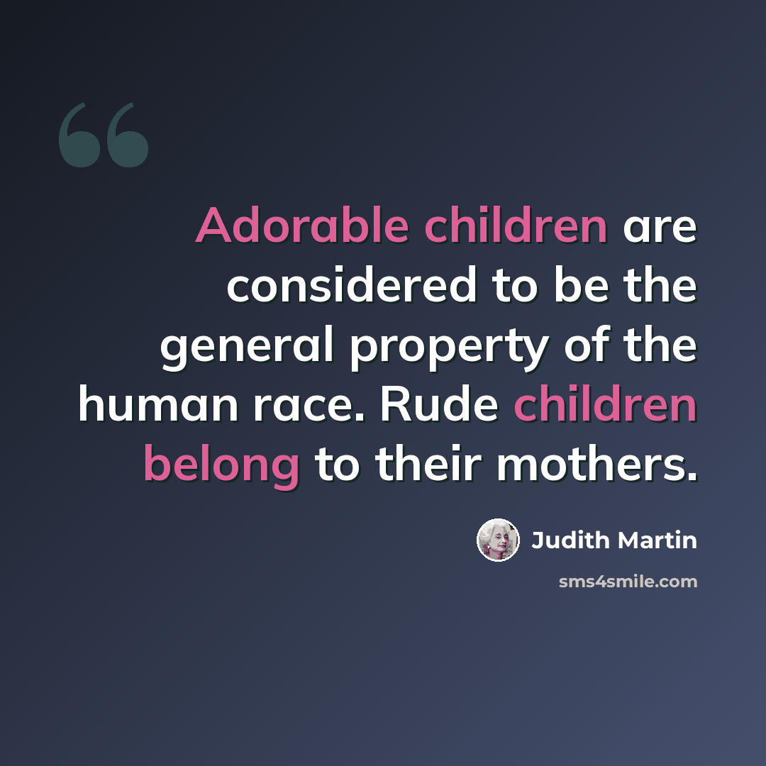 “Adorable children are considered to be the general property of the human race. Rude children belong to their mothers.” quote by Judith Martin