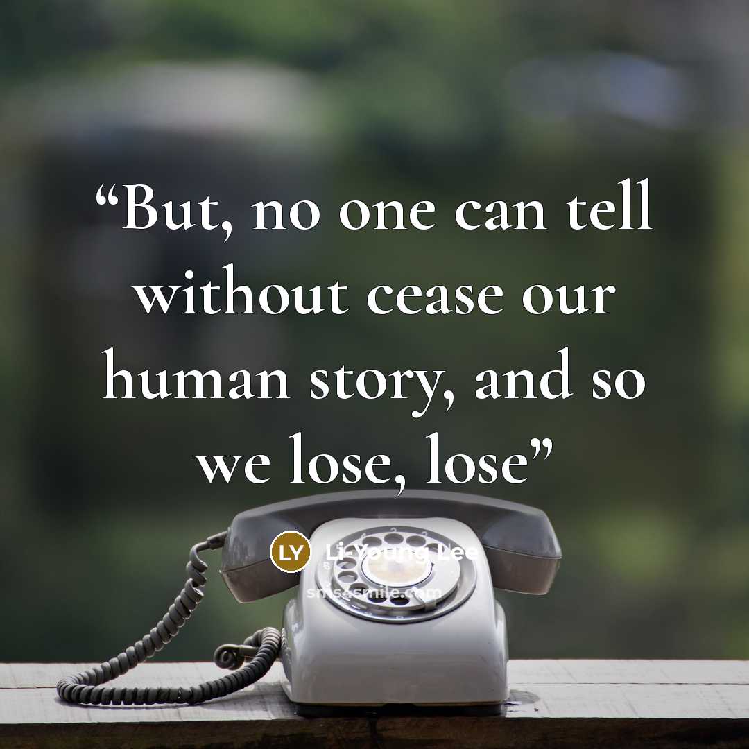 “But, no one can tell without cease our human story, and so we lose, lose” quote by Li-Young Lee