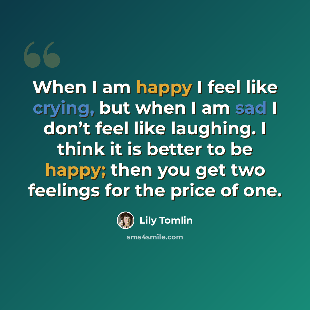 “When I am happy I feel like crying, but when I am sad I don’t feel like laughing. I think it is better to be happy; then you get two feelings for the price of one.” quote by Lily Tomlin