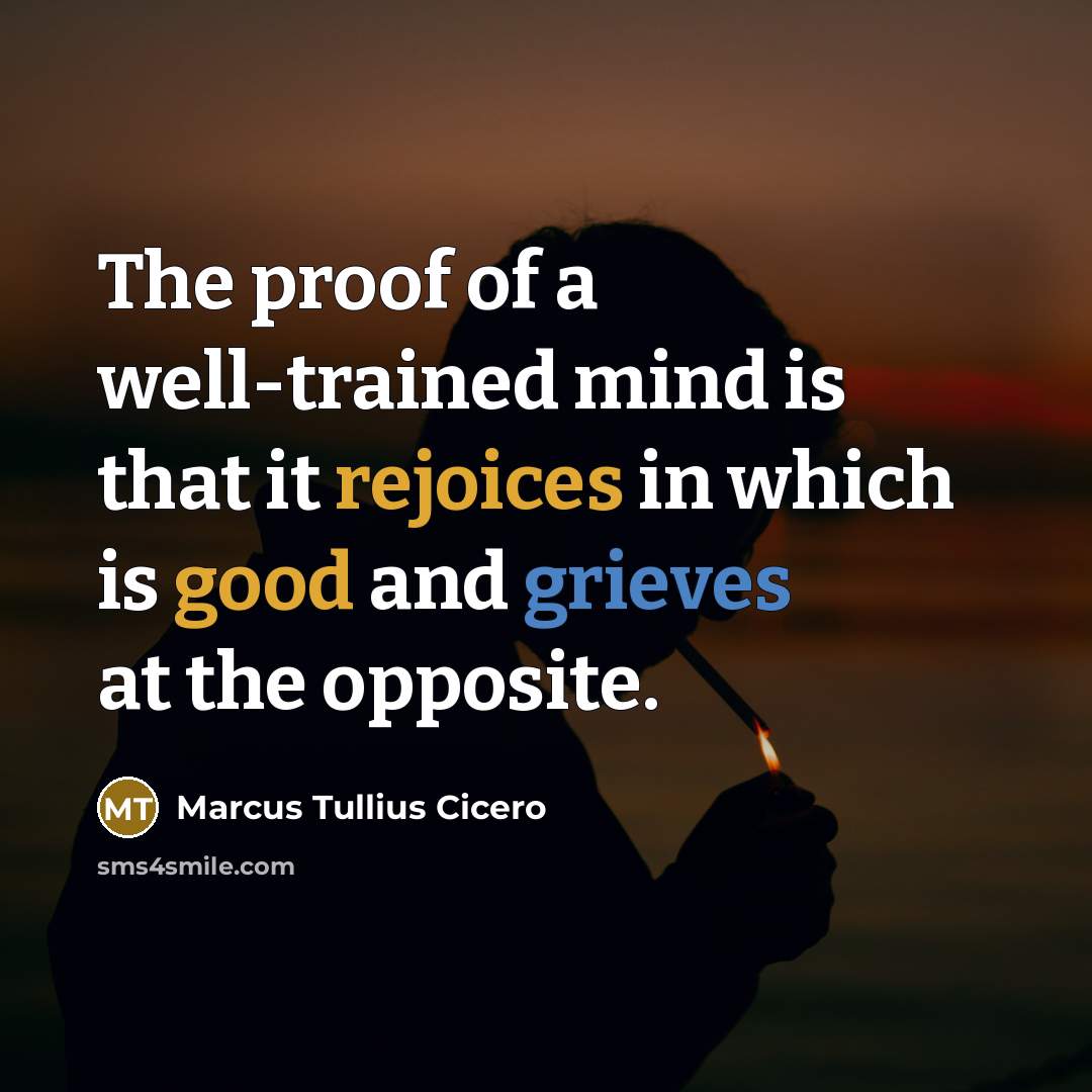 “The proof of a well-trained mind is that it rejoices in which is good and grieves at the opposite.” quote by Marcus Tullius Cicero