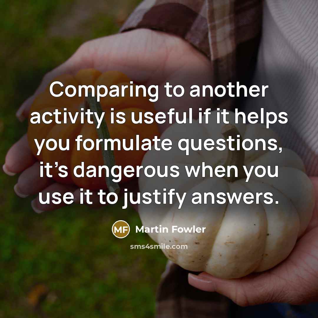 “Comparing to another activity is useful if it helps you formulate questions, it's dangerous when you use it to justify answers.” quote by Martin Fowler