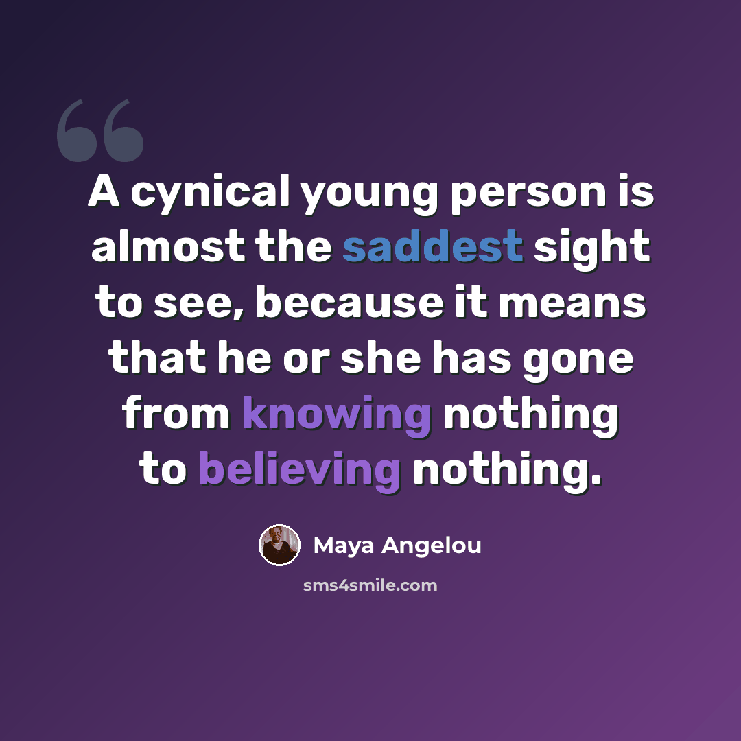 “A cynical young person is almost the saddest sight to see, because it means that he or she has gone from knowing nothing to believing nothing.” quote by Maya Angelou