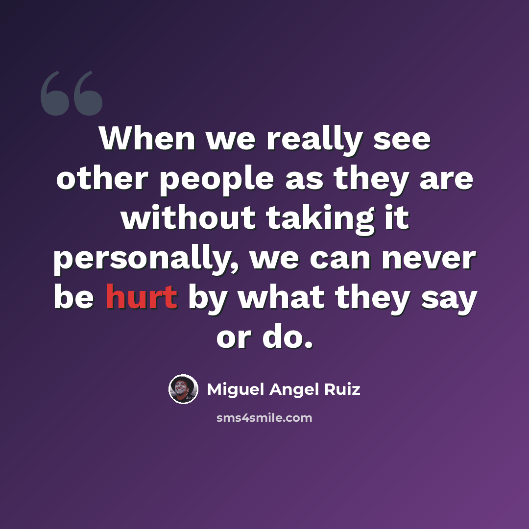 “When we really see other people as they are without taking it personally, we can never be hurt by what they say or do.” quote by Miguel Angel Ruiz