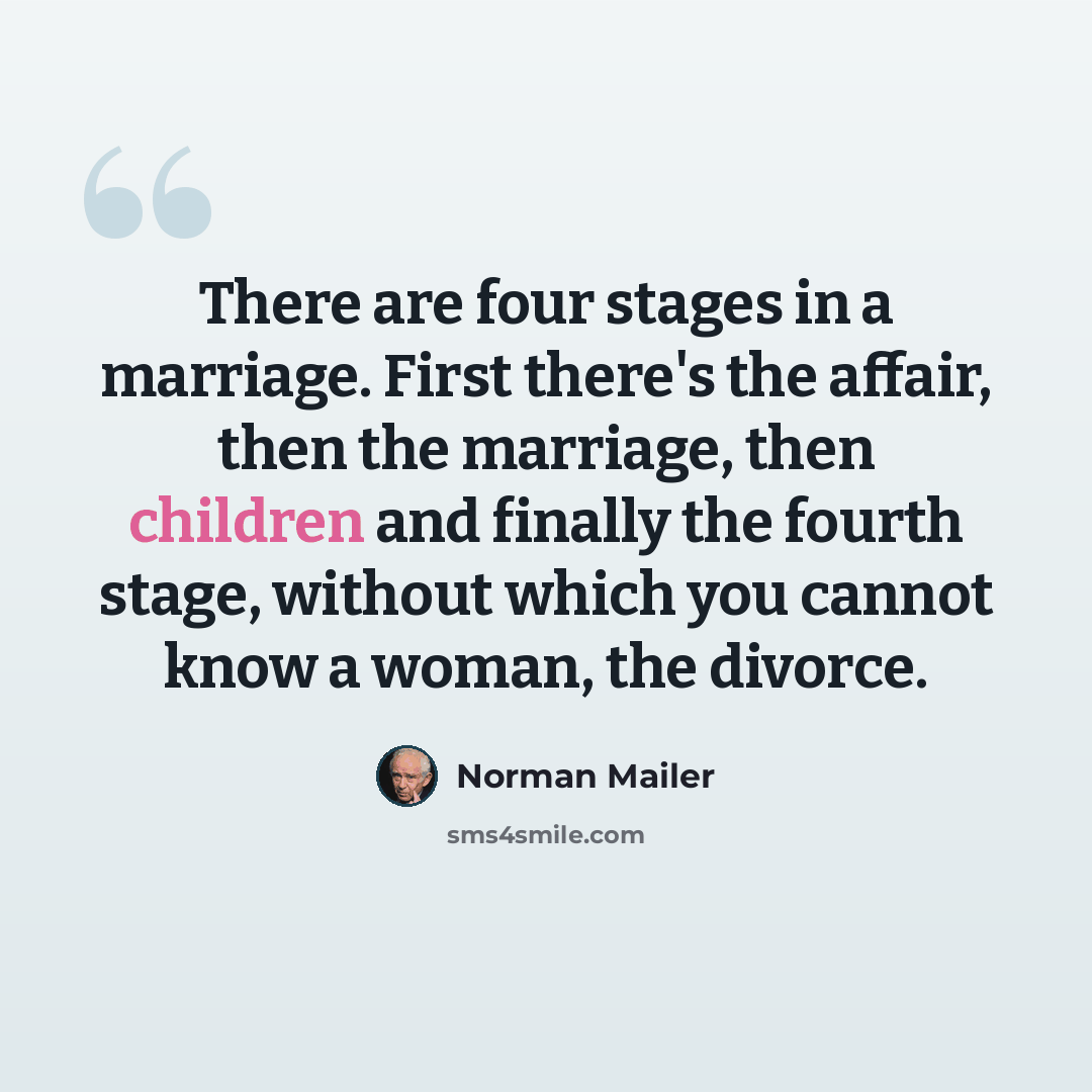 “There are four stages in a marriage. First there's the affair, then the marriage, then children and finally the fourth stage, without which you cannot know a woman, the divorce.” quote by Norman Mailer
