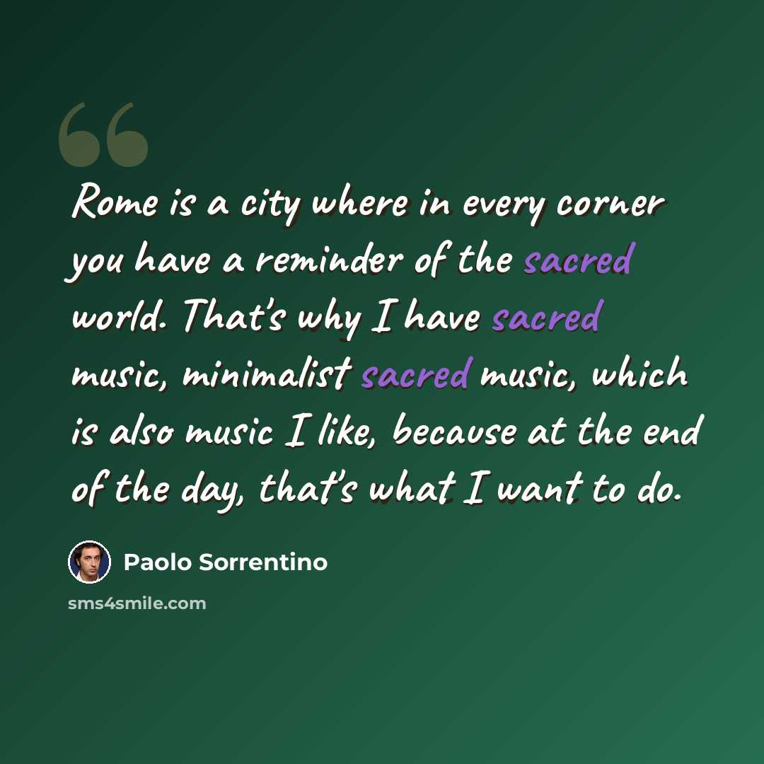 “Rome is a city where in every corner you have a reminder of the sacred world. That's why I have sacred music, minimalist sacred music, which is also music I like, because at the end of the day, that's what I want to do.” quote by Paolo Sorrentino