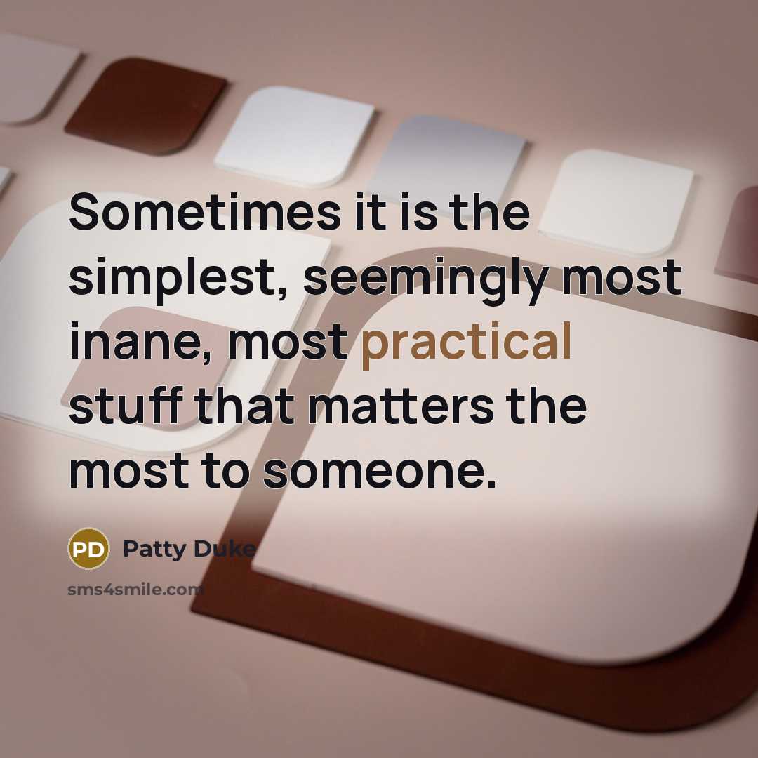 “Sometimes it is the simplest, seemingly most inane, most practical stuff that matters the most to someone.” quote by Patty Duke
