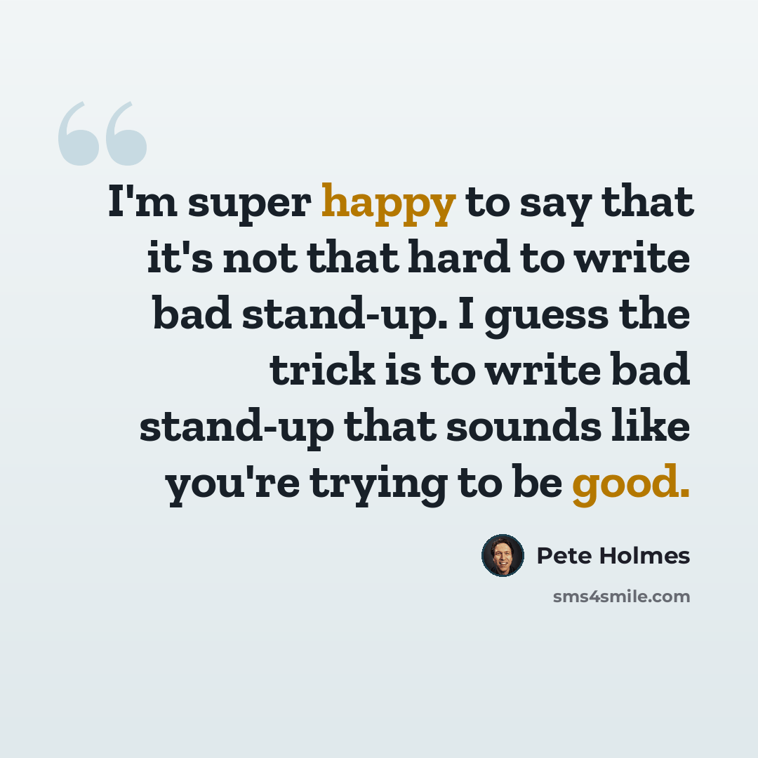 “I'm super happy to say that it's not that hard to write bad stand-up. I guess the trick is to write bad stand-up that sounds like you're trying to be good.” quote by Pete Holmes