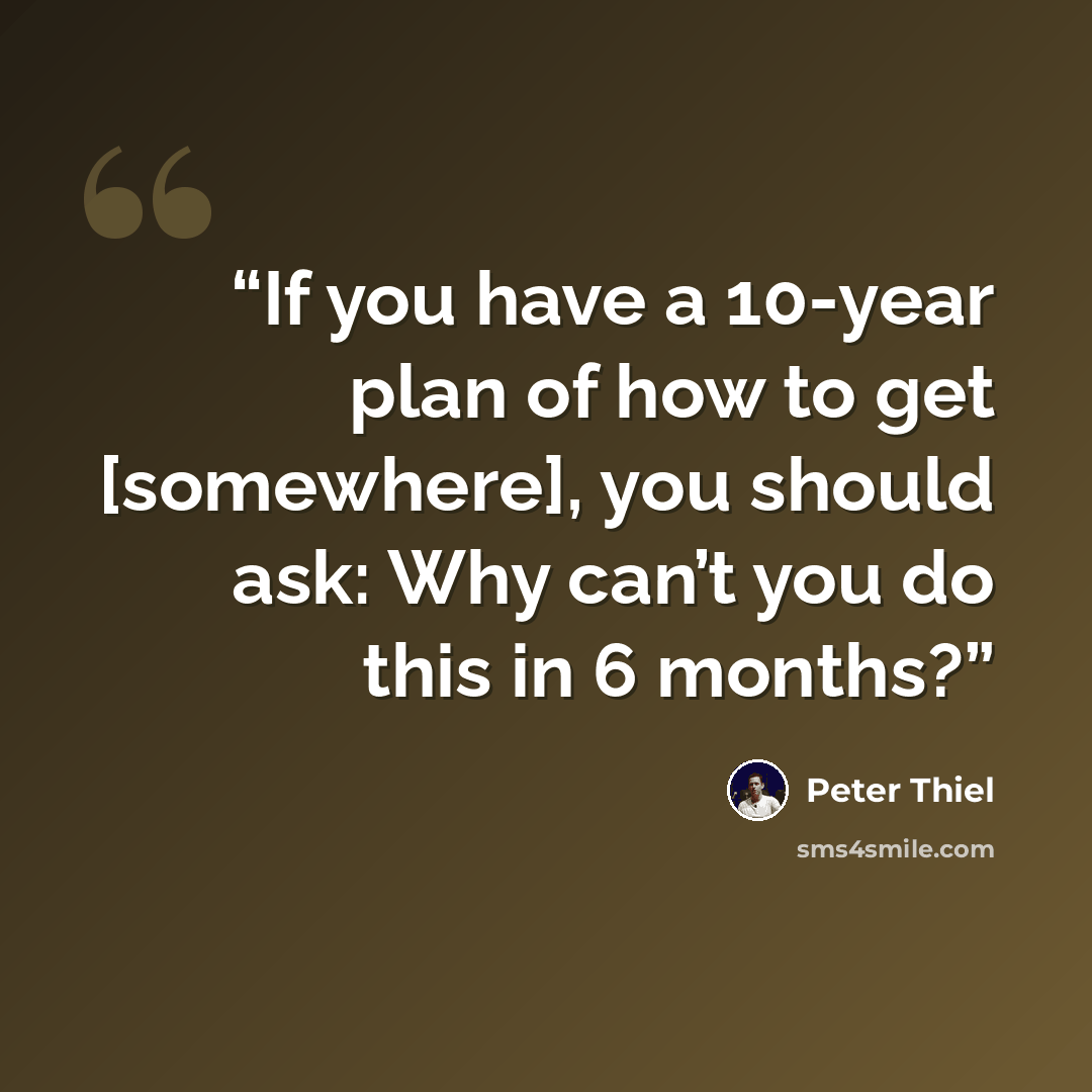 “If you have a 10-year plan of how to get [somewhere], you should ask: Why can’t you do this in 6 months?” quote by Peter Thiel