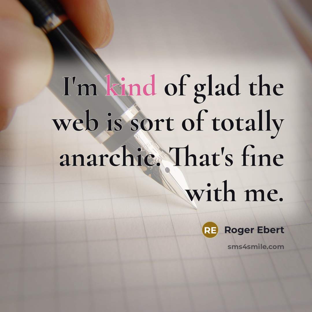 “I'm kind of glad the web is sort of totally anarchic. That's fine with me.” quote by Roger Ebert