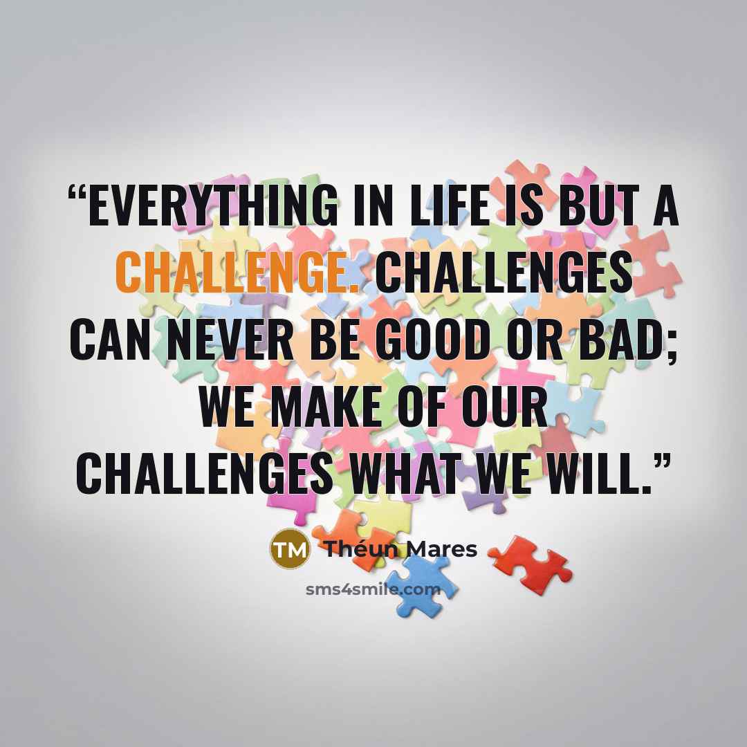 “Everything in life is but a challenge. Challenges can never be good or bad; we make of our challenges what we will.” quote by Théun Mares