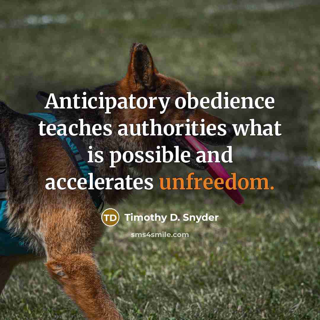“Anticipatory obedience teaches authorities what is possible and accelerates unfreedom.” quote by Timothy D. Snyder