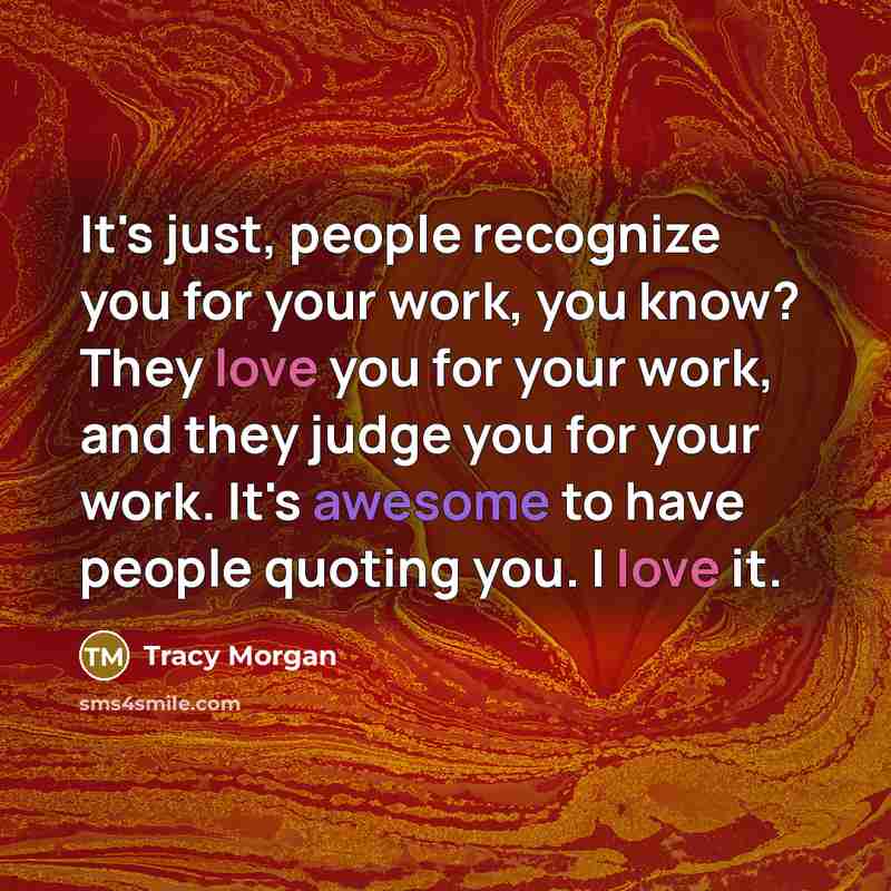 “It's just, people recognize you for your work, you know? They love you for your work, and they judge you for your work. It's awesome to have people quoting you. I love it.” quote by Tracy Morgan