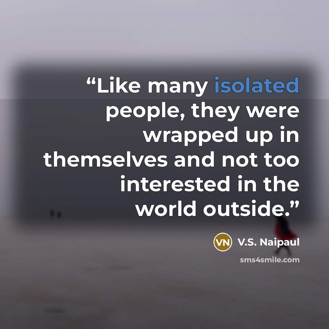“Like many isolated people, they were wrapped up in themselves and not too interested in the world outside.” quote by V.S. Naipaul