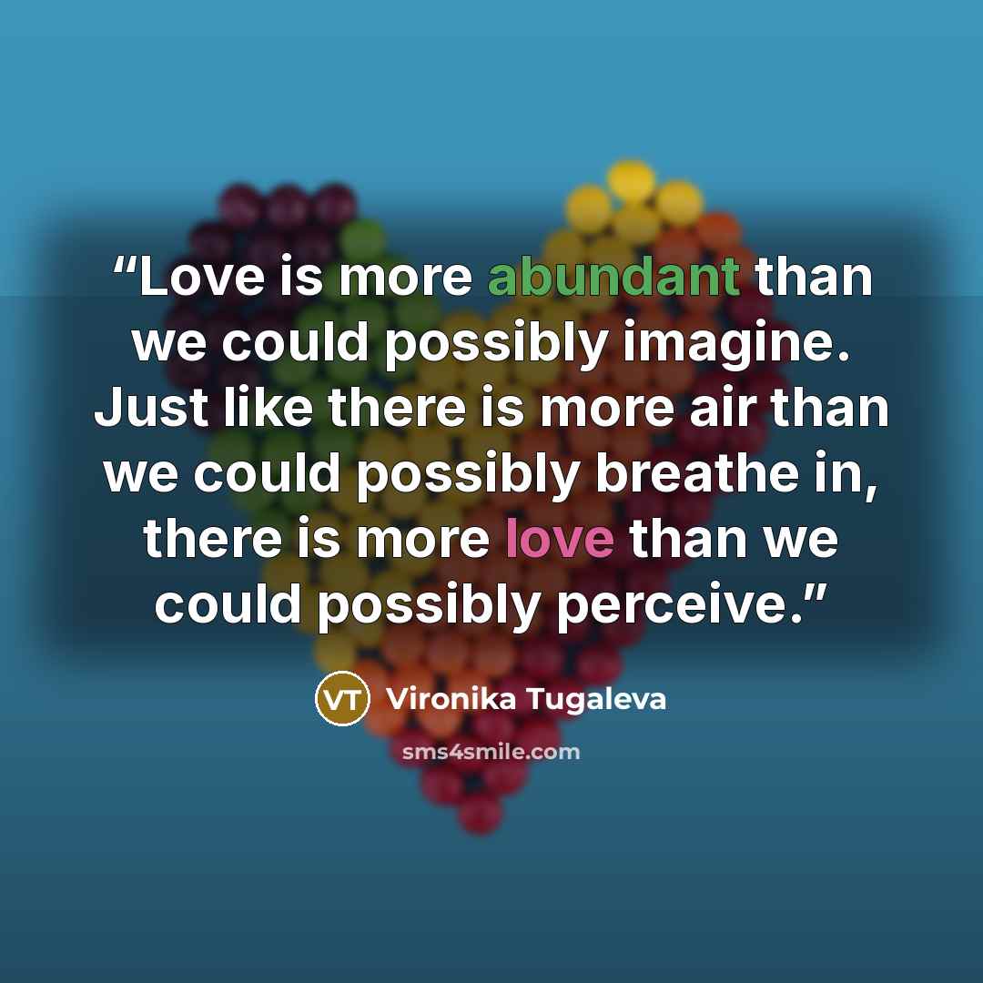 “Love is more abundant than we could possibly imagine. Just like there is more air than we could possibly breathe in, there is more love than we could possibly perceive.” quote by Vironika Tugaleva