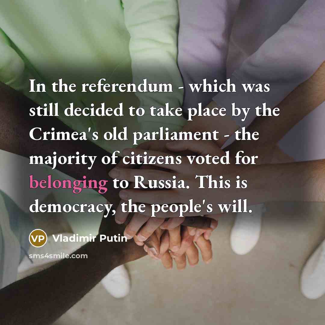 “In the referendum - which was still decided to take place by the Crimea's old parliament - the majority of citizens voted for belonging to Russia. This is democracy, the people's will.” quote by Vladimir Putin
