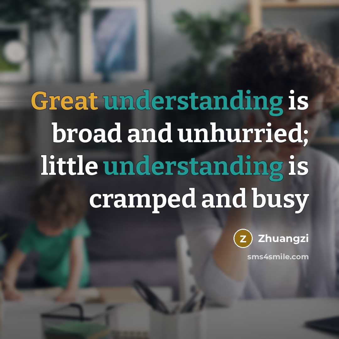 “Great understanding is broad and unhurried; little understanding is cramped and busy” quote by Zhuangzi