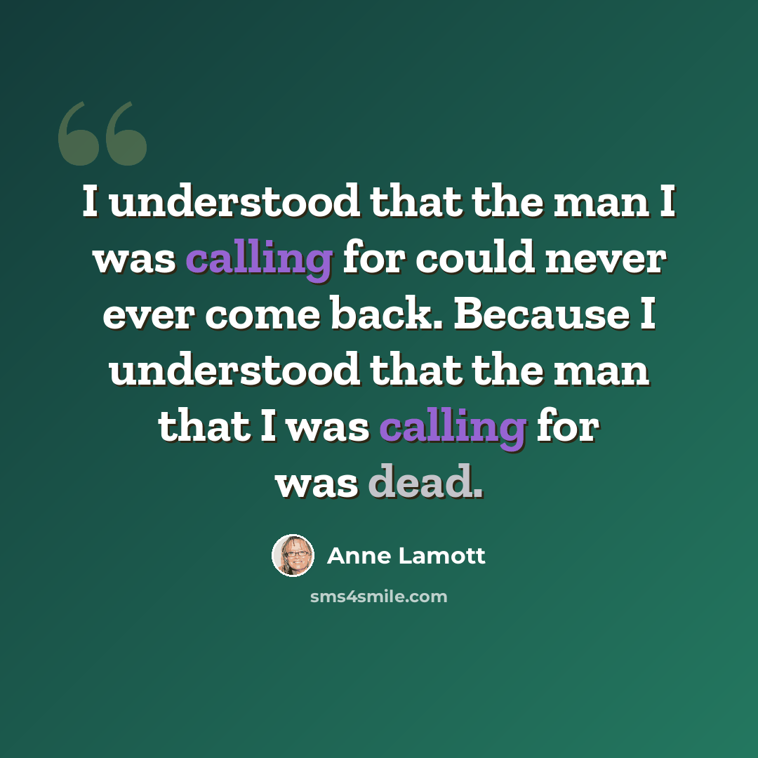 “I understood that the man I was calling for could never ever come back. Because I understood that the man that I was calling for was dead.” quote by Anne Lamott